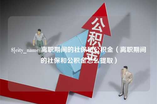 临汾离职期间的社保和公积金（离职期间的社保和公积金怎么提取）