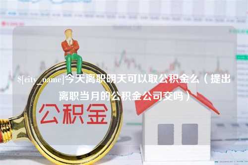 临汾今天离职明天可以取公积金么（提出离职当月的公积金公司交吗）