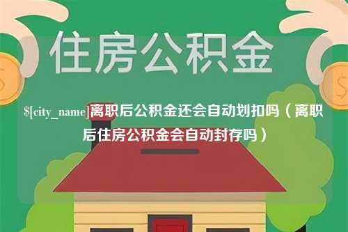 临汾离职后公积金还会自动划扣吗（离职后住房公积金会自动封存吗）