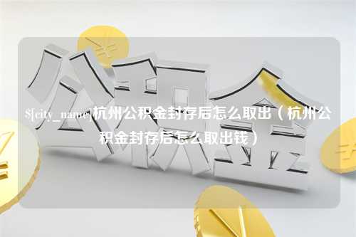 临汾杭州公积金封存后怎么取出（杭州公积金封存后怎么取出钱）