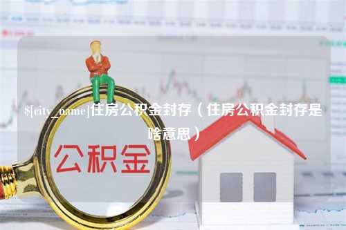 临汾住房公积金封存（住房公积金封存是啥意思）