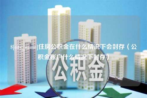 临汾住房公积金在什么情况下会封存（公积金账户什么情况下封存）