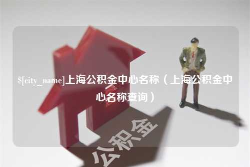 临汾上海公积金中心名称（上海公积金中心名称查询）