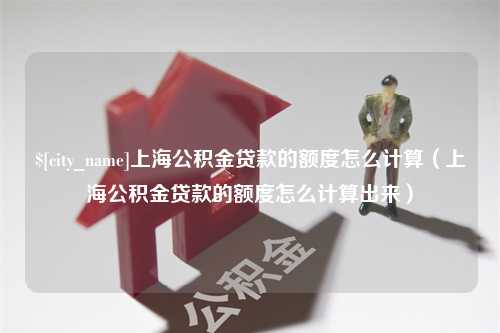 临汾上海公积金贷款的额度怎么计算（上海公积金贷款的额度怎么计算出来）